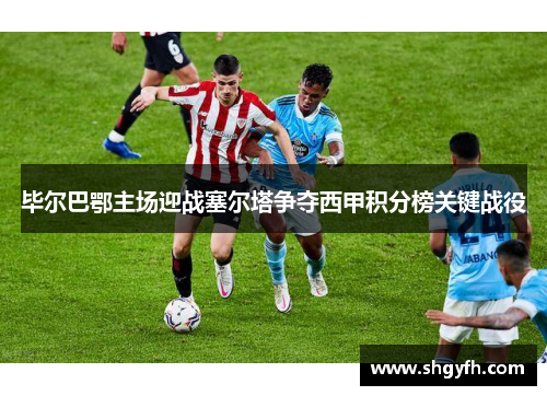 毕尔巴鄂主场迎战塞尔塔争夺西甲积分榜关键战役