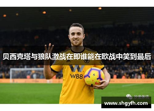 贝西克塔与狼队激战在即谁能在欧战中笑到最后