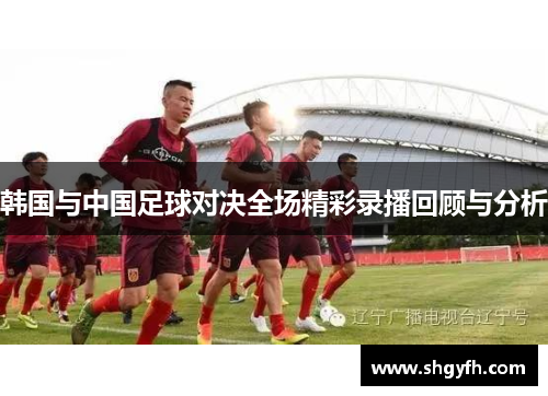 韩国与中国足球对决全场精彩录播回顾与分析