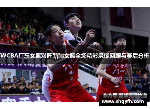 WCBA广东女篮对阵新疆女篮全场精彩录像回顾与赛后分析