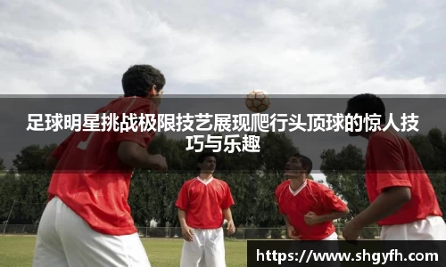 足球明星挑战极限技艺展现爬行头顶球的惊人技巧与乐趣